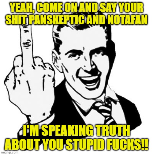 1950s Middle Finger Meme | YEAH, COME ON AND SAY YOUR SHIT PANSKEPTIC AND NOTAFAN I'M SPEAKING TRUTH ABOUT YOU STUPID F**KS!! | image tagged in memes,1950s middle finger | made w/ Imgflip meme maker
