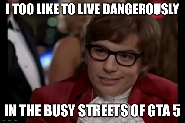 I Too Like To Live Dangerously | I TOO LIKE TO LIVE DANGEROUSLY; IN THE BUSY STREETS OF GTA 5 | image tagged in memes,i too like to live dangerously | made w/ Imgflip meme maker