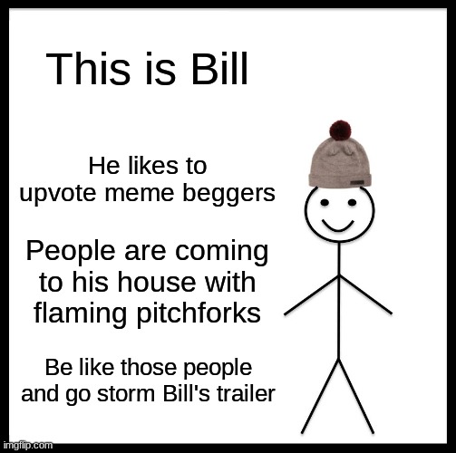 Be Like Bill Meme | This is Bill; He likes to upvote meme beggers; People are coming to his house with flaming pitchforks; Be like those people and go storm Bill's trailer | image tagged in memes,be like bill | made w/ Imgflip meme maker