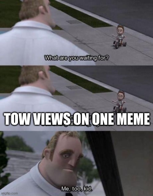 What are you waiting for? |  TOW VIEWS ON ONE MEME | image tagged in what are you waiting for | made w/ Imgflip meme maker