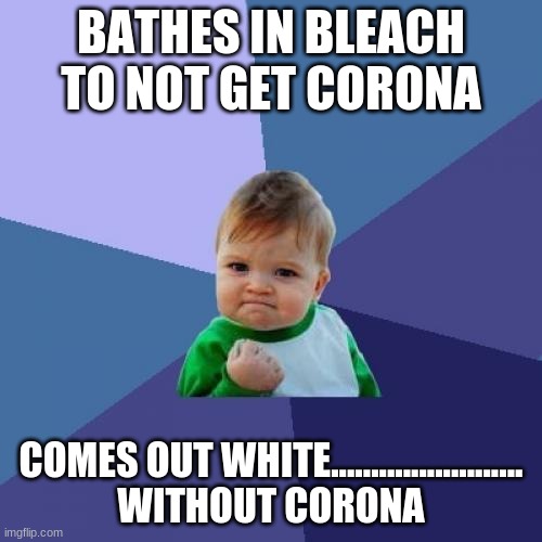 Success Kid Meme | BATHES IN BLEACH TO NOT GET CORONA; COMES OUT WHITE........................

WITHOUT CORONA | image tagged in memes,success kid | made w/ Imgflip meme maker