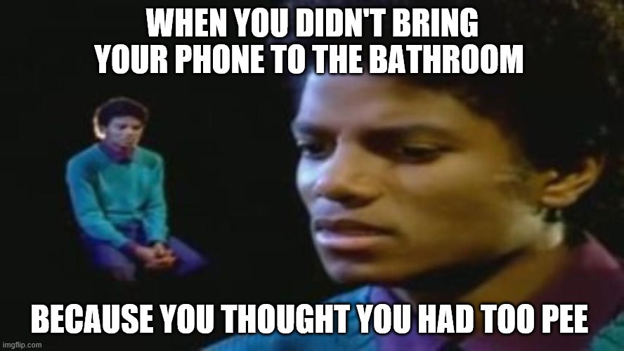 Michael Jackson | WHEN YOU DIDN'T BRING YOUR PHONE TO THE BATHROOM; BECAUSE YOU THOUGHT YOU HAD TOO PEE | image tagged in michael jackson | made w/ Imgflip meme maker