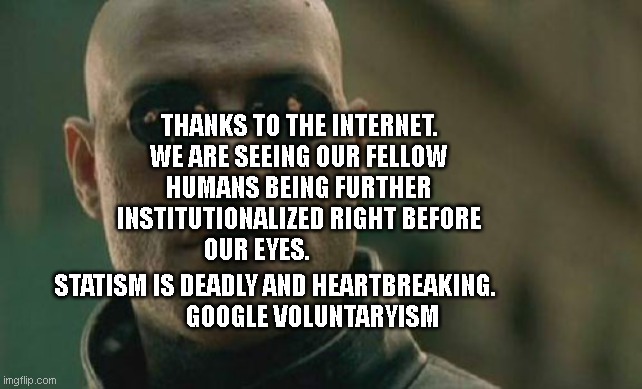 Matrix Morpheus | THANKS TO THE INTERNET. WE ARE SEEING OUR FELLOW HUMANS BEING FURTHER INSTITUTIONALIZED RIGHT BEFORE OUR EYES. STATISM IS DEADLY AND HEARTBREAKING.                     
         GOOGLE VOLUNTARYISM | image tagged in memes,matrix morpheus | made w/ Imgflip meme maker