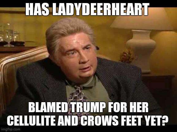 Jiminy Glick | HAS LADYDEERHEART BLAMED TRUMP FOR HER CELLULITE AND CROWS FEET YET? | image tagged in jiminy glick | made w/ Imgflip meme maker