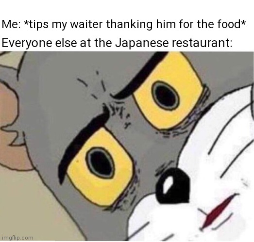 Tom face | Me: *tips my waiter thanking him for the food*; Everyone else at the Japanese restaurant: | image tagged in tom face | made w/ Imgflip meme maker
