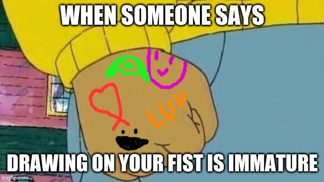 Arthur Fist Meme | WHEN SOMEONE SAYS; DRAWING ON YOUR FIST IS IMMATURE | image tagged in memes,arthur fist | made w/ Imgflip meme maker