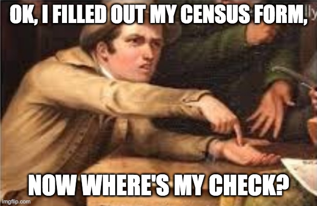 Give it to me | OK, I FILLED OUT MY CENSUS FORM, NOW WHERE'S MY CHECK? | image tagged in give it to me | made w/ Imgflip meme maker