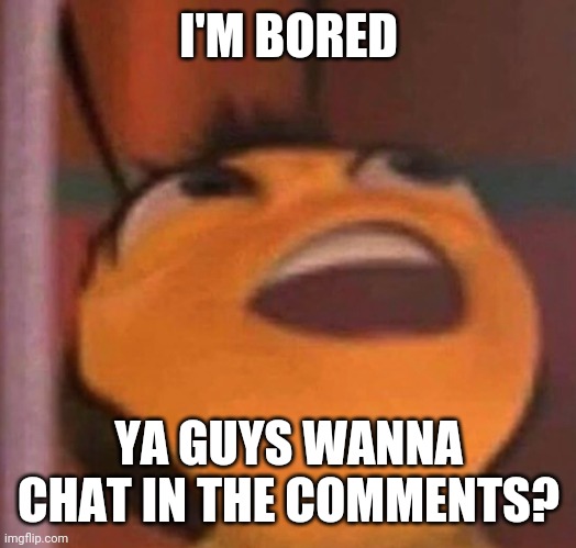 Bee Movie | I'M BORED; YA GUYS WANNA CHAT IN THE COMMENTS? | image tagged in bee movie | made w/ Imgflip meme maker