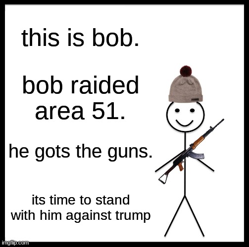 Be Like Bill | this is bob. bob raided area 51. he gots the guns. its time to stand with him against trump | image tagged in memes,be like bill | made w/ Imgflip meme maker