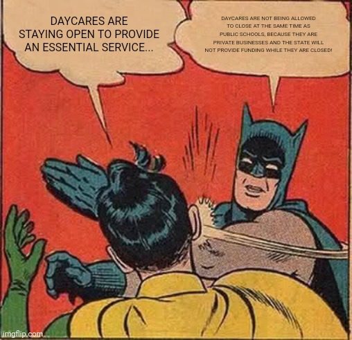 Batman Slapping Robin | DAYCARES ARE STAYING OPEN TO PROVIDE AN ESSENTIAL SERVICE... DAYCARES ARE NOT BEING ALLOWED TO CLOSE AT THE SAME TIME AS PUBLIC SCHOOLS, BECAUSE THEY ARE PRIVATE BUSINESSES AND THE STATE WILL NOT PROVIDE FUNDING WHILE THEY ARE CLOSED! | image tagged in memes,batman slapping robin | made w/ Imgflip meme maker