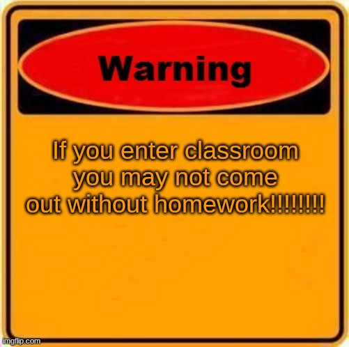Warning Sign | If you enter classroom you may not come out without homework!!!!!!!! | image tagged in memes,warning sign | made w/ Imgflip meme maker