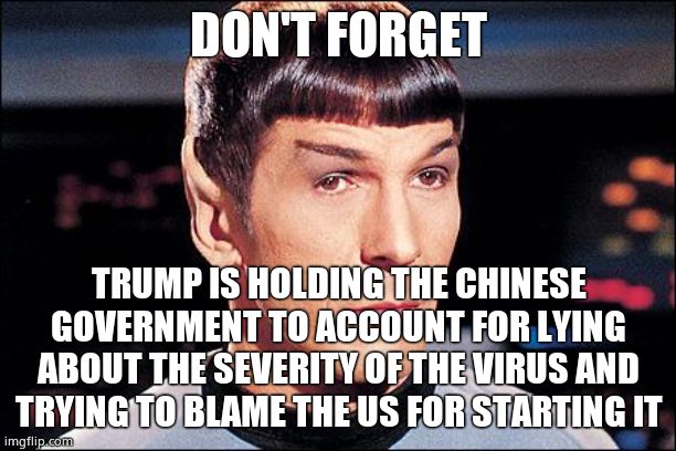 Condescending Spock | DON'T FORGET TRUMP IS HOLDING THE CHINESE GOVERNMENT TO ACCOUNT FOR LYING ABOUT THE SEVERITY OF THE VIRUS AND TRYING TO BLAME THE US FOR STA | image tagged in condescending spock | made w/ Imgflip meme maker