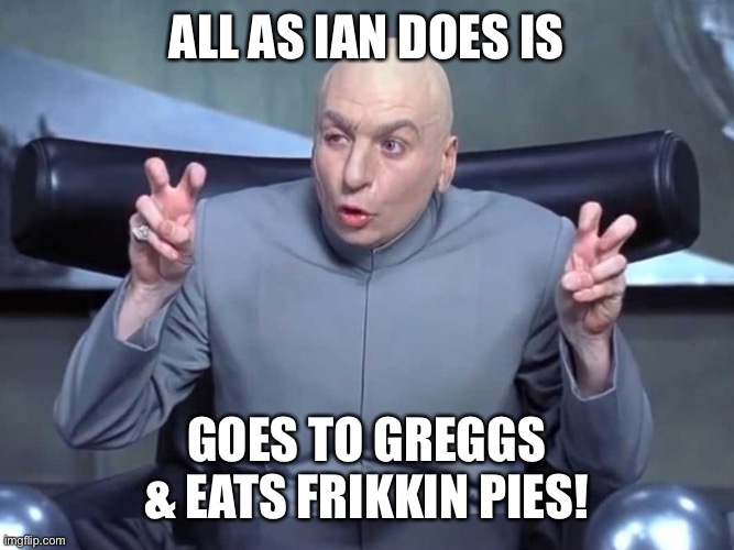 Dr Evil air quotes | ALL AS IAN DOES IS; GOES TO GREGGS & EATS FRIKKIN PIES! | image tagged in dr evil air quotes | made w/ Imgflip meme maker