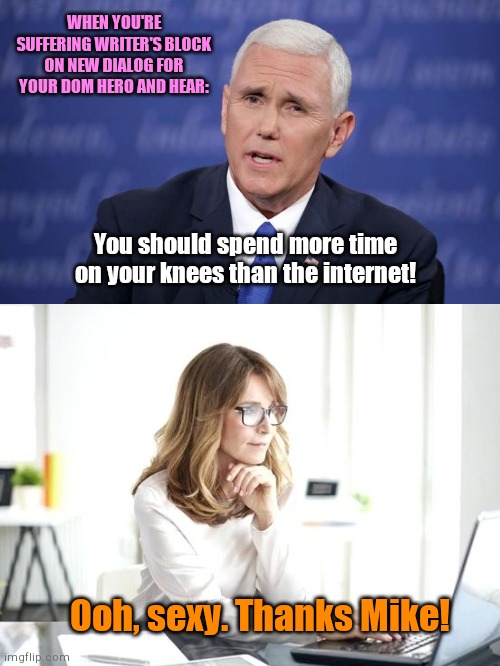 Mike Pence's double entendre | WHEN YOU'RE SUFFERING WRITER'S BLOCK ON NEW DIALOG FOR YOUR DOM HERO AND HEAR:; You should spend more time on your knees than the internet! Ooh, sexy. Thanks Mike! | image tagged in mike pence,double entendre,risque,authors,writers block,humor | made w/ Imgflip meme maker