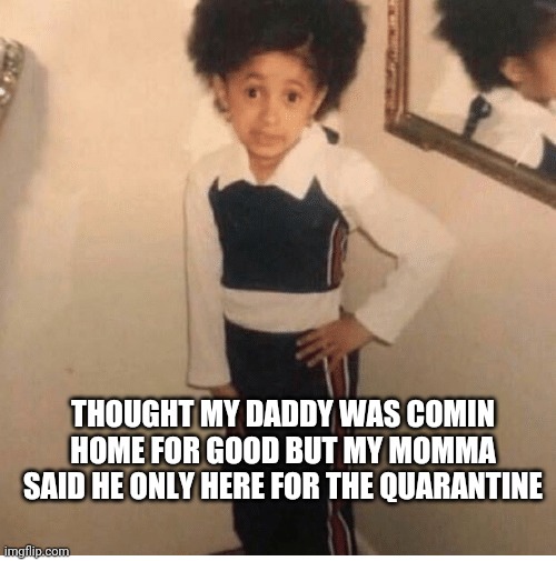 THOUGHT MY DADDY WAS COMIN HOME FOR GOOD BUT MY MOMMA SAID HE ONLY HERE FOR THE QUARANTINE | image tagged in young cardi b,quarantine | made w/ Imgflip meme maker