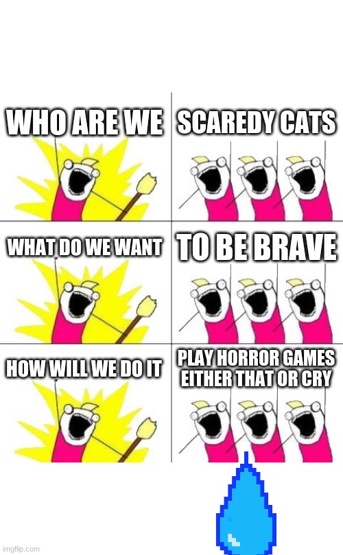 What Do We Want 3 Meme | WHO ARE WE; SCAREDY CATS; WHAT DO WE WANT; TO BE BRAVE; HOW WILL WE DO IT; PLAY HORROR GAMES EITHER THAT OR CRY | image tagged in memes,what do we want 3 | made w/ Imgflip meme maker