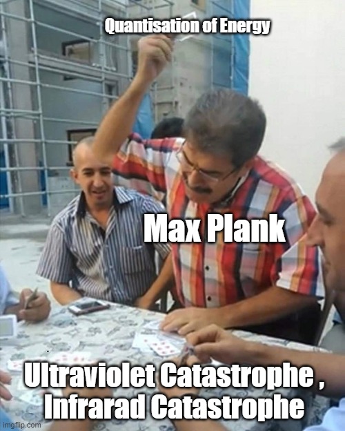 angry turkish man playing cards meme | Quantisation of Energy; Max Plank; Ultraviolet Catastrophe ,
Infrarad Catastrophe | image tagged in angry turkish man playing cards meme | made w/ Imgflip meme maker