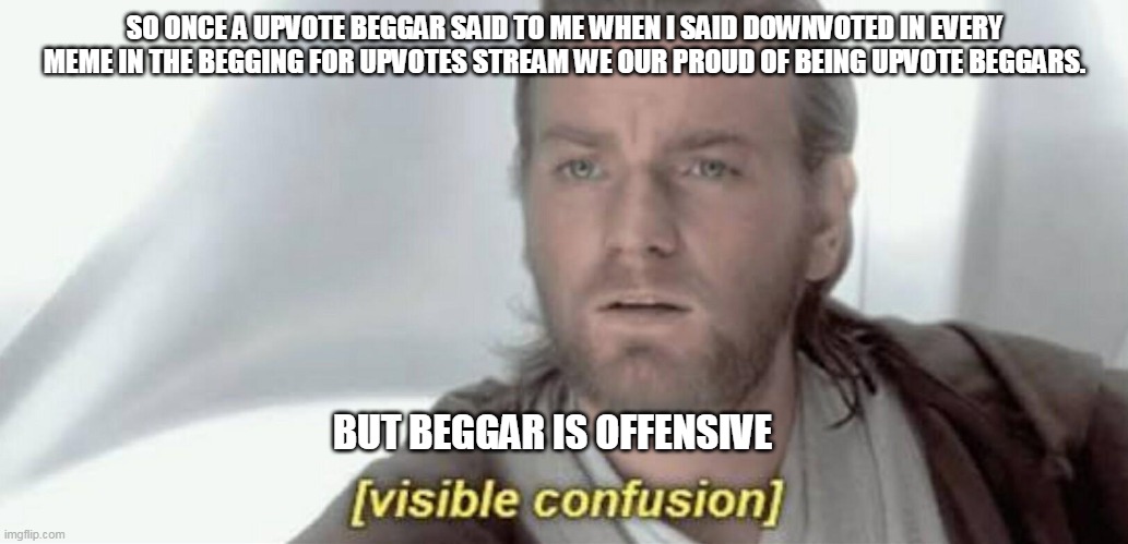 Visible Confusion | SO ONCE A UPVOTE BEGGAR SAID TO ME WHEN I SAID DOWNVOTED IN EVERY MEME IN THE BEGGING FOR UPVOTES STREAM WE OUR PROUD OF BEING UPVOTE BEGGARS. BUT BEGGAR IS OFFENSIVE | image tagged in visible confusion | made w/ Imgflip meme maker