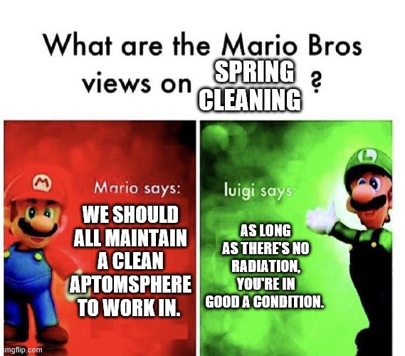 Mario Bros Views | SPRING CLEANING; WE SHOULD ALL MAINTAIN A CLEAN APTOMSPHERE TO WORK IN. AS LONG AS THERE'S NO RADIATION, YOU'RE IN GOOD A CONDITION. | image tagged in mario bros views | made w/ Imgflip meme maker