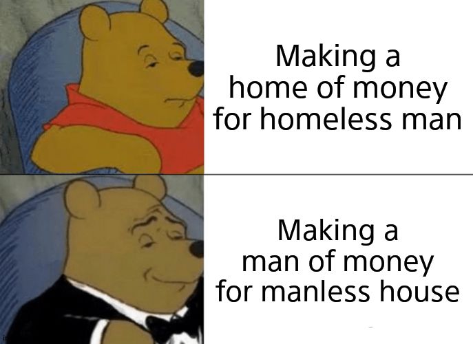 Tuxedo Winnie The Pooh Meme | Making a home of money for homeless man; Making a man of money for manless house | image tagged in memes,tuxedo winnie the pooh | made w/ Imgflip meme maker
