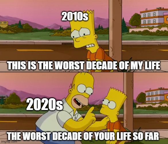 Simpsons so far | 2010s; THIS IS THE WORST DECADE OF MY LIFE; 2020s; THE WORST DECADE OF YOUR LIFE SO FAR | image tagged in simpsons so far | made w/ Imgflip meme maker
