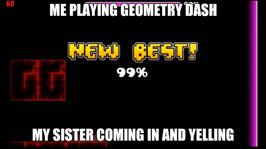 geometry dash fail 99% | ME PLAYING GEOMETRY DASH; MY SISTER COMING IN AND YELLING | image tagged in geometry dash fail 99 | made w/ Imgflip meme maker