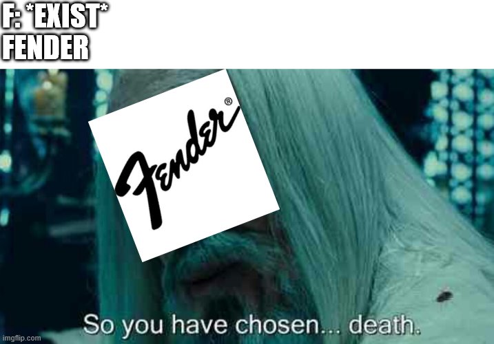 So you have chosen death | F: *EXIST*
FENDER | image tagged in so you have chosen death | made w/ Imgflip meme maker