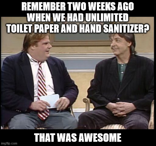 Good times... | REMEMBER TWO WEEKS AGO WHEN WE HAD UNLIMITED TOILET PAPER AND HAND SANITIZER? THAT WAS AWESOME | image tagged in chris farley show,toilet paper,coronavirus,awesome | made w/ Imgflip meme maker