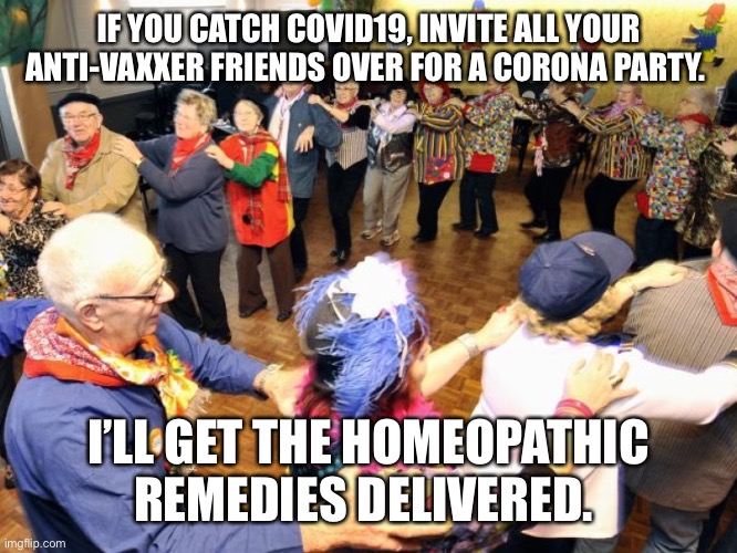 Corona Virus party | IF YOU CATCH COVID19, INVITE ALL YOUR ANTI-VAXXER FRIENDS OVER FOR A CORONA PARTY. I’LL GET THE HOMEOPATHIC REMEDIES DELIVERED. | image tagged in coronavirus,party,antivax,covid-19,covid19,corona | made w/ Imgflip meme maker