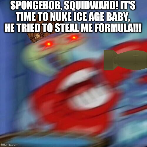 Ice Age Baby Framed Plankton All Along For Trying To Steal The Krabby Patty Formula | SPONGEBOB, SQUIDWARD! IT'S TIME TO NUKE ICE AGE BABY, HE TRIED TO STEAL ME FORMULA!!! | image tagged in mr krabs blur | made w/ Imgflip meme maker