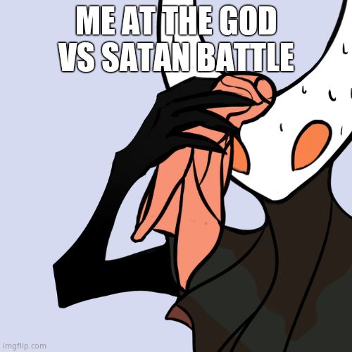 Sweating Hollow Knight | ME AT THE GOD VS SATAN BATTLE | image tagged in sweating hollow knight | made w/ Imgflip meme maker