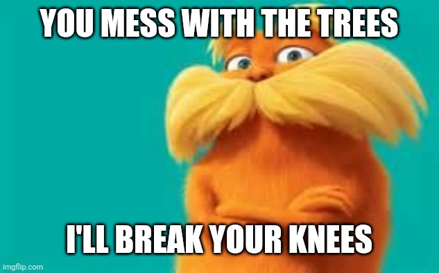 lorax | YOU MESS WITH THE TREES; I'LL BREAK YOUR KNEES | image tagged in lorax | made w/ Imgflip meme maker