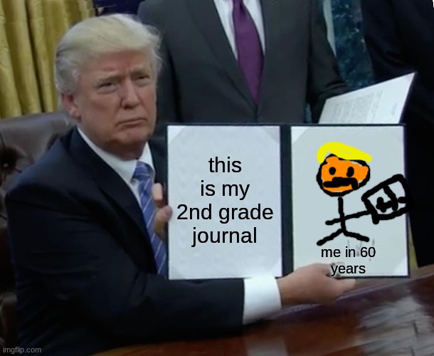 Trump Bill Signing Meme |  this is my 2nd grade journal; me in 60 years | image tagged in memes,trump bill signing | made w/ Imgflip meme maker