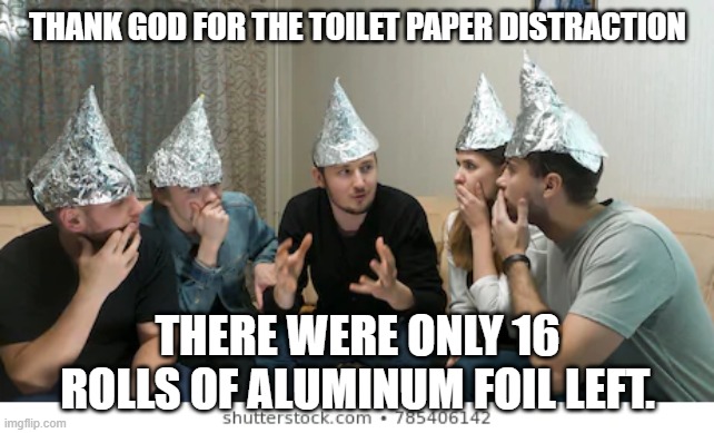 tin foil hat people | THANK GOD FOR THE TOILET PAPER DISTRACTION; THERE WERE ONLY 16 ROLLS OF ALUMINUM FOIL LEFT. | image tagged in tin foil hat people | made w/ Imgflip meme maker