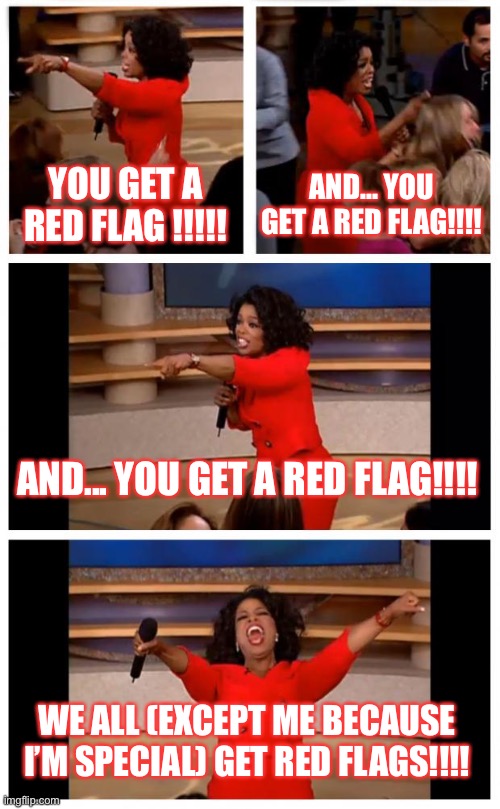 Oprah You Get A Car Everybody Gets A Car Meme | YOU GET A RED FLAG !!!!! AND... YOU GET A RED FLAG!!!! AND... YOU GET A RED FLAG!!!! WE ALL (EXCEPT ME BECAUSE I’M SPECIAL) GET RED FLAGS!!!! | image tagged in memes,oprah you get a car everybody gets a car | made w/ Imgflip meme maker