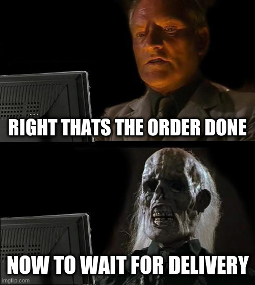 I'll Just Wait Here | RIGHT THATS THE ORDER DONE; NOW TO WAIT FOR DELIVERY | image tagged in memes,ill just wait here | made w/ Imgflip meme maker