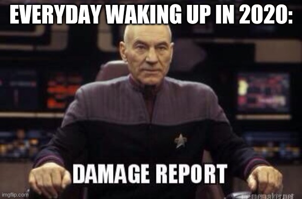 Damage Report Picard | EVERYDAY WAKING UP IN 2020: | image tagged in damage report picard | made w/ Imgflip meme maker