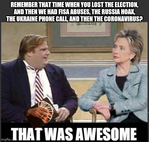 Chris Farley Hillary Clinton "That was awesome" template | REMEMBER THAT TIME WHEN YOU LOST THE ELECTION,
AND THEN WE HAD FISA ABUSES, THE RUSSIA HOAX,
THE UKRAINE PHONE CALL, AND THEN THE CORONAVIRUS? | image tagged in chris farley hillary clinton that was awesome template,coronavirus,hillary clinton,trump russia collusion,fisa,ukraine | made w/ Imgflip meme maker
