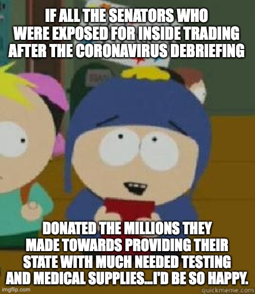 Craig Would Be So Happy | IF ALL THE SENATORS WHO WERE EXPOSED FOR INSIDE TRADING AFTER THE CORONAVIRUS DEBRIEFING; DONATED THE MILLIONS THEY MADE TOWARDS PROVIDING THEIR STATE WITH MUCH NEEDED TESTING AND MEDICAL SUPPLIES...I'D BE SO HAPPY. | image tagged in craig would be so happy | made w/ Imgflip meme maker