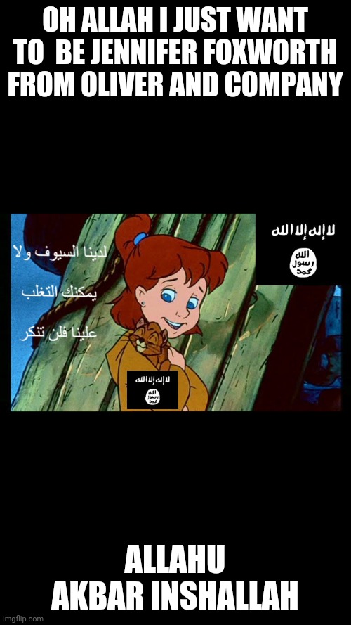 Jennifer Foxworth meme Islamic State of Iraq and Levant  oh Allah I just want to be Jennifer Foxworth from Oliver and company | OH ALLAH I JUST WANT TO  BE JENNIFER FOXWORTH FROM OLIVER AND COMPANY; ALLAHU AKBAR INSHALLAH | image tagged in isis | made w/ Imgflip meme maker