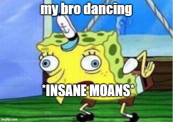 Mocking Spongebob Meme | my bro dancing; *INSANE MOANS* | image tagged in memes,mocking spongebob | made w/ Imgflip meme maker
