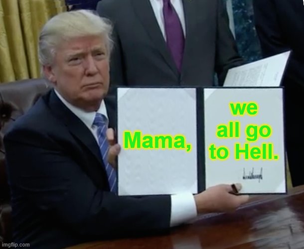 Trump Bill Signing | Mama, we all go to Hell. | image tagged in memes,trump bill signing | made w/ Imgflip meme maker