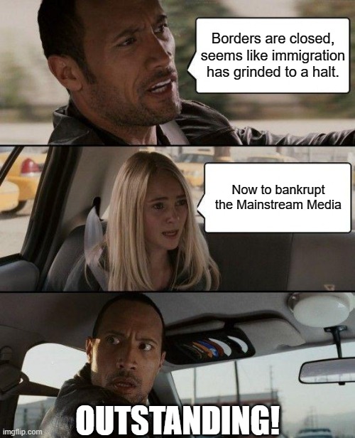 The Rock Driving | Borders are closed, seems like immigration has grinded to a halt. Now to bankrupt the Mainstream Media; OUTSTANDING! | image tagged in memes,the rock driving | made w/ Imgflip meme maker