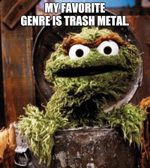 Oscar the Metalhead | MY FAVORITE GENRE IS TRASH METAL. | image tagged in oscar the grouch,metal,thrash,trash,metalhead | made w/ Imgflip meme maker