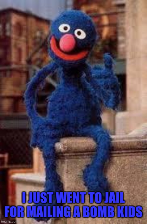Grover | I JUST WENT TO JAIL FOR MAILING A BOMB KIDS | image tagged in grover | made w/ Imgflip meme maker