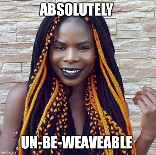 ABSOLUTELY; UN-BE-WEAVEABLE | image tagged in hair,bad hair day,funny memes,hairstyle,how rude,bad choices | made w/ Imgflip meme maker