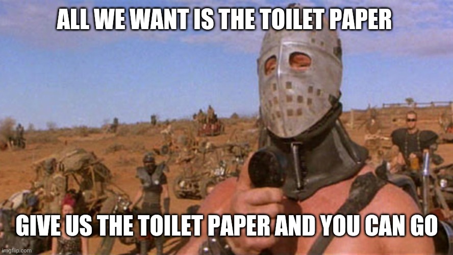 TP warrior |  ALL WE WANT IS THE TOILET PAPER; GIVE US THE TOILET PAPER AND YOU CAN GO | image tagged in mad max,covid-19,road warrior,coronavirus,apocalypse,toilet paper | made w/ Imgflip meme maker