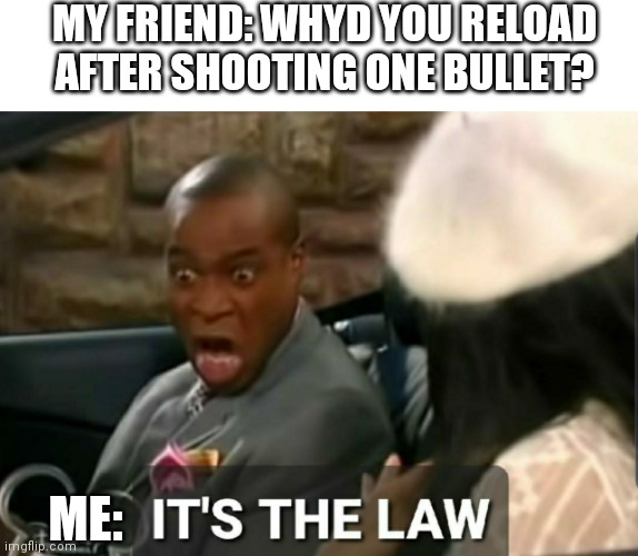 It's the law | MY FRIEND: WHYD YOU RELOAD AFTER SHOOTING ONE BULLET? ME: | image tagged in it's the law | made w/ Imgflip meme maker