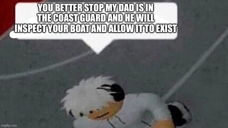 Go commit X | YOU BETTER STOP MY DAD IS IN THE COAST GUARD AND HE WILL INSPECT YOUR BOAT AND ALLOW IT TO EXIST | image tagged in go commit x | made w/ Imgflip meme maker