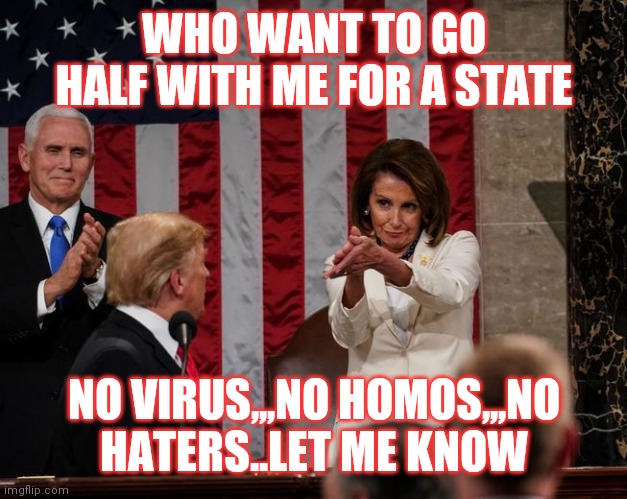 Jroc113 | WHO WANT TO GO HALF WITH ME FOR A STATE; NO VIRUS,,,NO HOMOS,,,NO HATERS..LET ME KNOW | image tagged in nancy pelosi clap | made w/ Imgflip meme maker